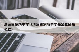 清远田家炳中学（清远田家炳中学是公立还是私立）