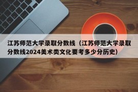 江苏师范大学录取分数线（江苏师范大学录取分数线2024美术类文化要考多少分历史）