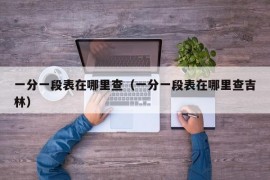 一分一段表在哪里查（一分一段表在哪里查吉林）