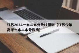 江苏2024一本二本分数线预测（江苏今年高考一本二本分数线）