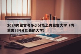 2024内蒙古考多少分能上内蒙古大学（内蒙古334分能去的大学）