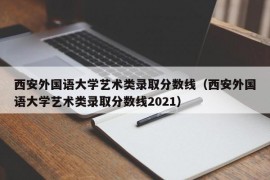 西安外国语大学艺术类录取分数线（西安外国语大学艺术类录取分数线2021）