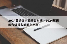 2024英语四六级报名时间（2024英语四六级报名时间上半年）