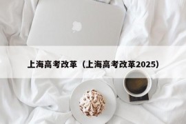 上海高考改革（上海高考改革2025）