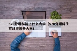 570分理科能上什么大学（570分理科生可以报哪些大学）