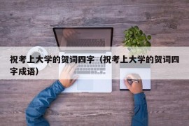 祝考上大学的贺词四字（祝考上大学的贺词四字成语）