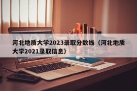 河北地质大学2023录取分数线（河北地质大学2021录取信息）