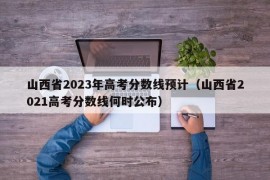 山西省2023年高考分数线预计（山西省2021高考分数线何时公布）