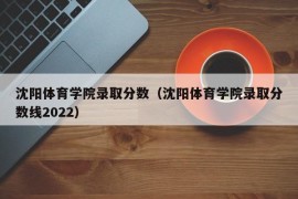 沈阳体育学院录取分数（沈阳体育学院录取分数线2022）