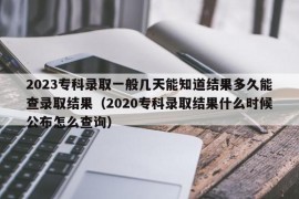 2023专科录取一般几天能知道结果多久能查录取结果（2020专科录取结果什么时候公布怎么查询）