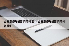 山东最好的医学院排名（山东最好的医学院排名榜）