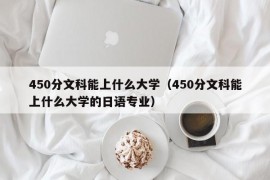 450分文科能上什么大学（450分文科能上什么大学的日语专业）