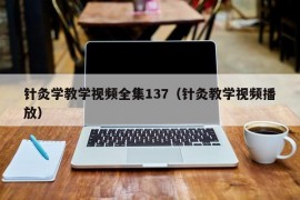 针灸学教学视频全集137（针灸教学视频播放）