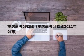 重庆高考分数线（重庆高考分数线2022年公布）