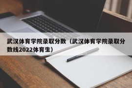 武汉体育学院录取分数（武汉体育学院录取分数线2022体育生）