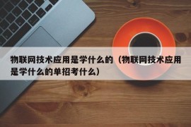 物联网技术应用是学什么的（物联网技术应用是学什么的单招考什么）