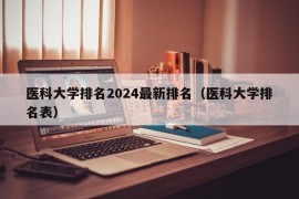 医科大学排名2024最新排名（医科大学排名表）