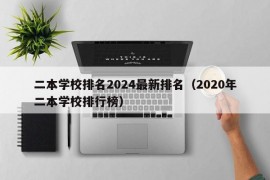 二本学校排名2024最新排名（2020年二本学校排行榜）