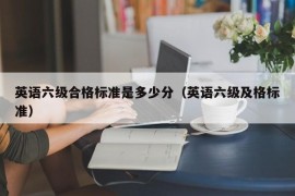 英语六级合格标准是多少分（英语六级及格标准）