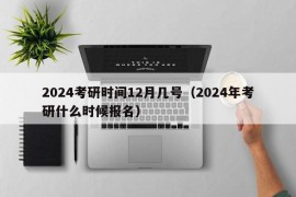 2024考研时间12月几号（2024年考研什么时候报名）