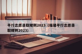 平行志愿录取规则2023（福建平行志愿录取规则2023）