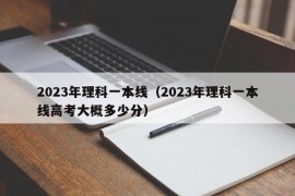 2023年理科一本线（2023年理科一本线高考大概多少分）