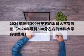 2024年理科300分左右的本科大学有哪些（2024年理科300分左右的本科大学有哪些呢）