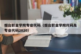 烟台职业学院专业代码（烟台职业学院代码及专业代码2020）