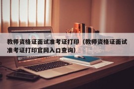 教师资格证面试准考证打印（教师资格证面试准考证打印官网入口查询）