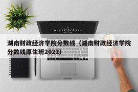 湖南财政经济学院分数线（湖南财政经济学院分数线厚生班2022）