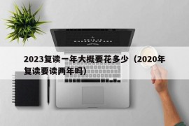 2023复读一年大概要花多少（2020年复读要读两年吗）