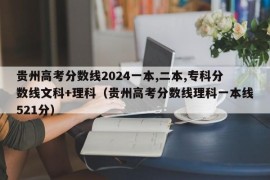 贵州高考分数线2024一本,二本,专科分数线文科+理科（贵州高考分数线理科一本线521分）