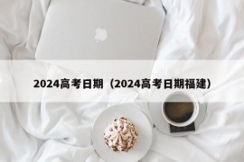 2024高考日期（2024高考日期福建）