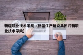 新疆职业技术学院（新疆生产建设兵团兴新职业技术学院）