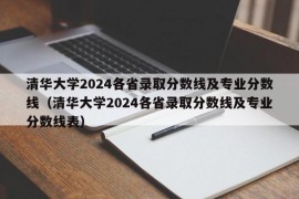 清华大学2024各省录取分数线及专业分数线（清华大学2024各省录取分数线及专业分数线表）