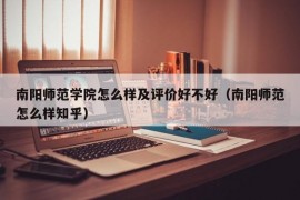 南阳师范学院怎么样及评价好不好（南阳师范怎么样知乎）