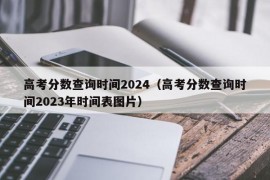 高考分数查询时间2024（高考分数查询时间2023年时间表图片）