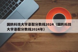 国防科技大学录取分数线2024（国防科技大学录取分数线2024年）