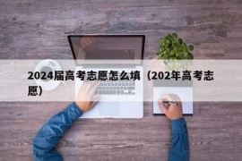 2024届高考志愿怎么填（202年高考志愿）