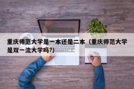 重庆师范大学是一本还是二本（重庆师范大学是双一流大学吗?）