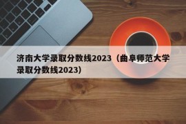 济南大学录取分数线2023（曲阜师范大学录取分数线2023）