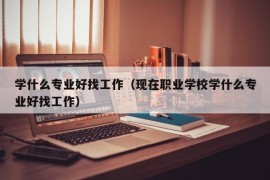 学什么专业好找工作（现在职业学校学什么专业好找工作）