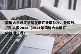 同济大学浙江学院在浙江录取位次、分数线、招生人数2024（2021年同济大学浙江学院招生吗）