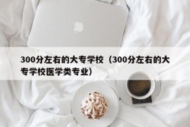 300分左右的大专学校（300分左右的大专学校医学类专业）