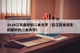 2024江苏最好的二本大学（在江苏省招生的最好的二本大学）