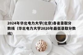 2024年华北电力大学(北京)各省录取分数线（华北电力大学2020年最低录取分数线）