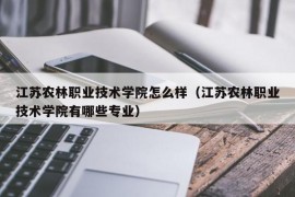 江苏农林职业技术学院怎么样（江苏农林职业技术学院有哪些专业）