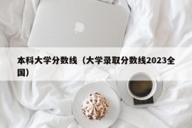 本科大学分数线（大学录取分数线2023全国）