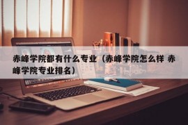 赤峰学院都有什么专业（赤峰学院怎么样 赤峰学院专业排名）