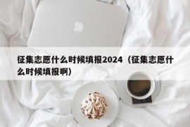 征集志愿什么时候填报2024（征集志愿什么时候填报啊）